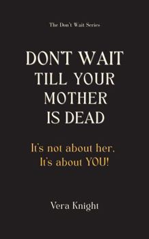 Paperback Don't Wait Till Your Mother Is Dead: It's not about her. It's about YOU. Book