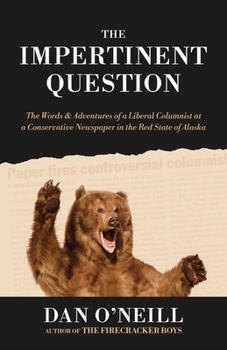 The Impertinent Question: The Words & Adventures of a Liberal Columnist at a Conservative Newspaper in the Red State of Alaska
