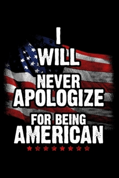 I Will Never Apologize For Being American: USA Pride and Army Veterans Appreciation Notebook and Journal. Great Gift for Those Who Are Proud to Call Themselves American.