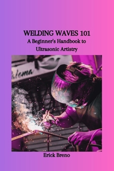 Paperback Welding Waves 101: A Beginner's Handbook to Ultrasonic Artistry Book