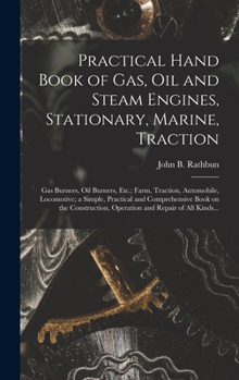 Hardcover Practical Hand Book of Gas, Oil and Steam Engines, Stationary, Marine, Traction; Gas Burners, Oil Burners, Etc.; Farm, Traction, Automobile, Locomotiv Book