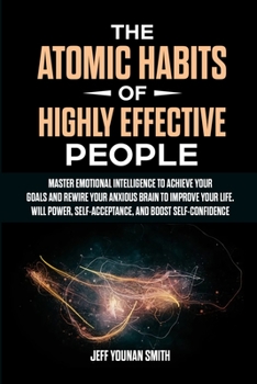 Paperback The Atomic Habits of Highly Effective People: Master Emotional Intelligence to Achieve Your Goals and Rewire Your Anxious brain to Improve Your Life. Book