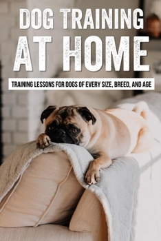 Dog Training At Home: Training Lessons For Dogs Of Every Size, Breed, And Age: The Ultimate List Of Dog Trick Ideas