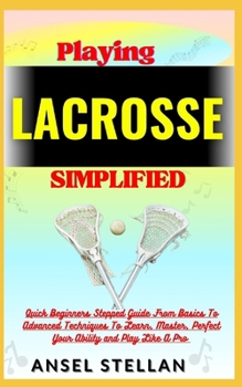 Paperback Playing LACROSSE Simplified: Quick Beginners Stepped Guide From Basics To Advanced Techniques To Learn, Master, Perfect Your Ability and Play Like Book