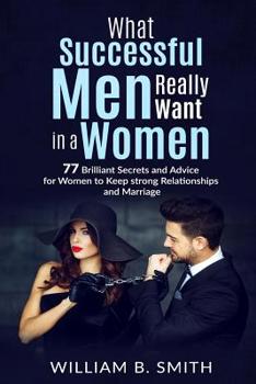 Paperback What Successful Men Really Want In A Woman: 77 brilliant secrets and advice for women to keep a strong relationship and marriage Book