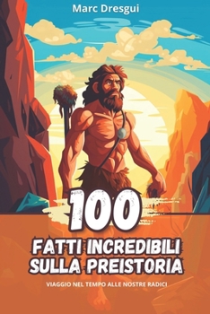 100 Fatti Incredibili sulla Preistoria: Viaggio nel Tempo alle Nostre Radici (Italian Edition)