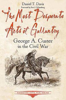 Paperback The Most Desperate Acts of Gallantry: George A. Custer in the Civil War Book