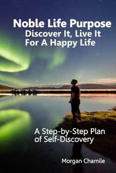 Noble Life Purpose - Discover It, Live It for a Happy Life: A Step-By-Step Plan of Self-Discovery