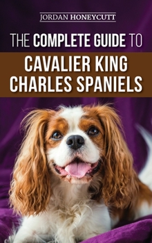 Hardcover The Complete Guide to Cavalier King Charles Spaniels: Selecting, Training, Socializing, Caring For, and Loving Your New Cavalier Puppy Book