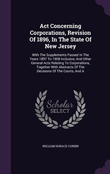 ACT Concerning Corporations, Revision of 1896, in the State of New Jersey: With the Supplements Passed in the Years 1897 to 1908 Inclusive, and Other General Acts Relating to Corporations, Together wi
