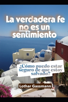 La verdadera fe no es un sentimiento: ¿Cómo puedo estar seguro de que estoy salvado? (Spanish Edition)