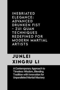 Inebriated Elegance: Advanced Drunken Fist - Zui Quan Techniques Redefined for Modern Martial Artists: A Contemporary Approach to Timeless Wisdom, ... Quest for Mastery in Martial Arts)