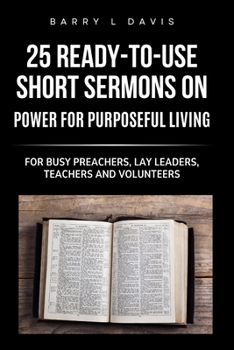 Paperback 25 Ready-To- Use Short Sermons on Power for Purposeful Living: For Busy Preachers, Lay Leaders, Teachers and Volunteers Book