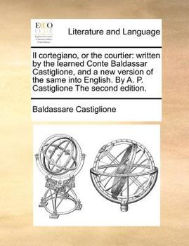 Paperback Il cortegiano, or the courtier: written by the learned Conte Baldassar Castiglione, and a new version of the same into English. By A. P. Castiglione T Book