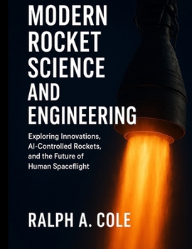 Modern Rocket Science and Engineering: Exploring Innovations, AI-Controlled Rockets, and the Future of Human Spaceflight (Automation, Aeronautics, and the Rise of Intelligent Engineering)