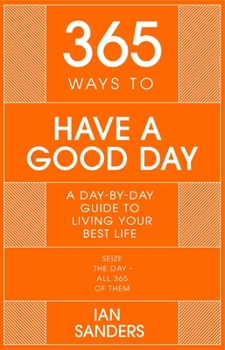 Hardcover 365 Ways to Have a Good Day: A Day-By-Day Guide to Enjoying a More Successful, Fulfilling Life Book