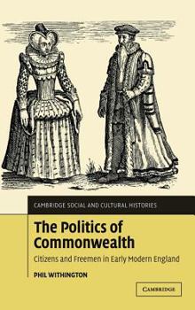 The Politics of Commonwealth: Citizens and Freemen in Early Modern England (Cambridge Social & Cultural Histories) - Book #4 of the Cambridge Social and Cultural Histories