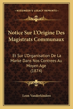 Notice Sur L'Origine Des Magistrats Communaux: Et Sur L'Organisation De La Marke Dans Nos Contrees Au Moyen Age (1874)
