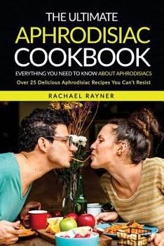 Paperback The Ultimate Aphrodisiac Cookbook: Everything You Need to Know About Aphrodisiacs - Over 25 Delicious Aphrodisiac Recipes You Can't Resist Book