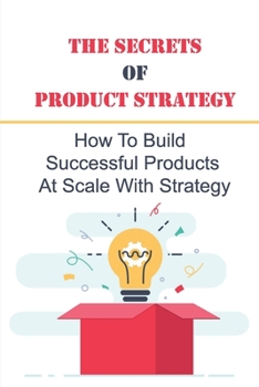 Paperback The Secrets Of Product Strategy: How To Build Successful Products At Scale With Strategy: Guideline To Launch A Successful New Product Book