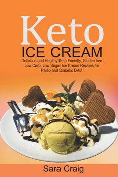 Keto Ice Cream: Delicious and Healthy Keto-Friendly, Glutten Free, Low Carb, Low Sugar Ice Cream Recipes for Paleo and Diabetic Diets