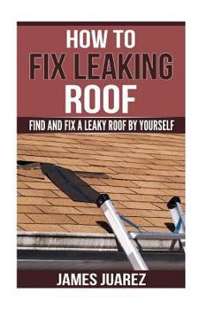 Paperback How To Fix Leaking Roof: Find And Fix a Leaky Roof By Yourself Book
