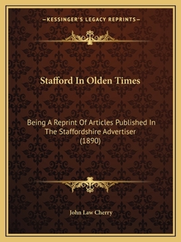 Stafford In Olden Times: Being A Reprint Of Articles Published In The Staffordshire Advertiser