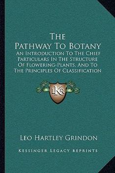 Paperback The Pathway To Botany: An Introduction To The Chief Particulars In The Structure Of Flowering-Plants, And To The Principles Of Classification Book