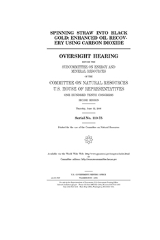 Spinning straw into black gold  : enhanced oil recovery using carbon dioxide : oversight hearing before the Subcommittee on Energy and Mineral ... One Hundred Tenth Congress, seco