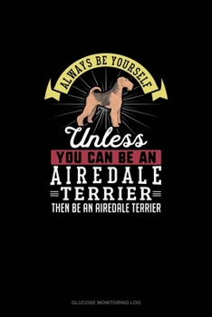 Paperback Always Be Yourself Unless You Can Be An Airedale Terrier Then Be An Airedale Terrier: Glucose Monitoring Log Book