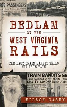 Bedlam on the West Virginia Rails: The Last Train Bandit Tells his True Tale (True Crime) - Book  of the True Crime