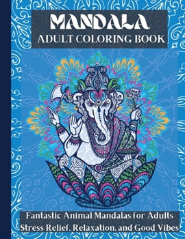 Mandala Adult Coloring Book: Fantastic Animal Mandalas For Adults Stress Relief, Relaxation, and Good Vibes - Animal Coloring Book Ideal for Spending your Time Creatively and Joyfully