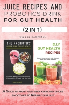 JUICE RECIPES AND PROBOTICS DRINK FOR GUT HEALTH: A Guide to Make your own Kefir and Juices Smoothies to Repair your Gut.