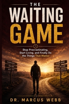 The Waiting Game: Stop Procrastinating, Start Living, and Finally Do the Things That Matter