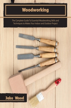 Hardcover Woodworking: The Complete Guide To Essential Woodworking Skills and Techniques to Makes Your Indoor and Outdoor Project Book