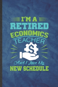 I'm a Retired Economics Teacher and I Love My New Schedule: Funny Blank Lined Economics Notebook/ Journal, Graduation Appreciation Gratitude Thank You Souvenir Gag Gift, Superb Graphic 110 Pages