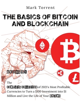 The Basics of Bitcoin and Blockchain [6 Books in 1]: The Complete Collection of 2021's Most Profitable Currencies to Turn a $100 Investment into $1 Million and Live the Life of Your Dreams