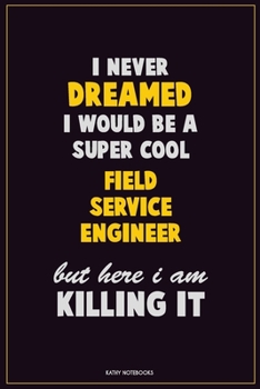 I Never Dreamed I would Be A Super Cool Field Service Engineer But Here I Am Killing It: Career Motivational Quotes 6x9 120 Pages Blank Lined Notebook Journal