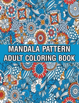 Mandala Pattern Adult Coloring Book: Coloring Book For Adults Stress Relieving Mandala Coloring Book with Mandalas, Flowers, Paisley Patterns And So Much More for Adults Relaxation