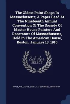 The Oldest Paint Shops In Massachusetts; A Paper Read At The Nineteenth Annual Convention Of The Society Of Master House Painters And Decorators Of ... The American House, Boston, January 13, 1910
