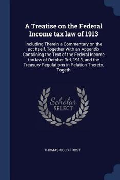 Paperback A Treatise on the Federal Income tax law of 1913: Including Therein a Commentary on the act Itself, Together With an Appendix Containing the Text of t Book