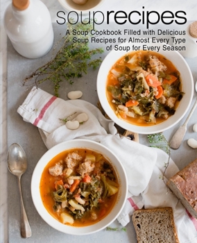 Soup Cookbook: A Soup Cookbook with Delicious Soup Recipes for Almost Every Type of Soup for Every Season (2nd Edition)