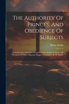 Paperback The Authority Of Princes, And Obedience Of Subjects: Consider'd In A Sermon Preach'd At Weybridge In Surry, On Occasion Of Their Majesties Happy Coron Book