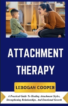 Attachment Therapy: A Practical Guide To Healing Attachment Styles, Strengthening Relationships, And Emotional Growth