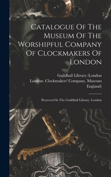 Hardcover Catalogue Of The Museum Of The Worshipful Company Of Clockmakers Of London: Preserved In The Guildhall Library, London Book