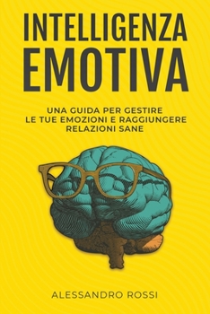 Intelligenza Emotiva: Una guida per gestire le tue emozioni e raggiungere relazioni sane