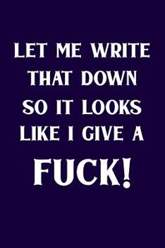Let Me Write That Down So It Looks Like I Give A Fuck!