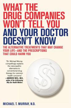 Hardcover What the Drug Companies Won't Tell You and Your Doctor Doesn't Know: The Alternative Treatments That May Change Your Life--And the Prescriptions That Book
