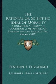 Paperback The Rational Or Scientific Ideal Of Morality: Containing A Theory Of Cognition, A Metaphysic Of Religion And An Apologia Pro Amore (1897) Book