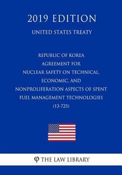 Republic of Korea - Agreement for Nuclear Safety on Technical, Economic, and Nonproliferation Aspects of Spent Fuel Management Technologies (13-725) (United States Treaty)